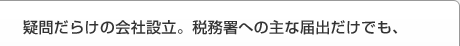 疑問だらけの会社設立。税務署への主な届出だけでも、