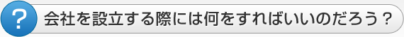 会社を設立する際には何をすればいいのだろう?